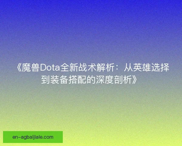 《魔兽Dota全新战术解析：从英雄选择到装备搭配的深度剖析》