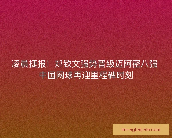 凌晨捷报！郑钦文强势晋级迈阿密八强 中国网球再迎里程碑时刻