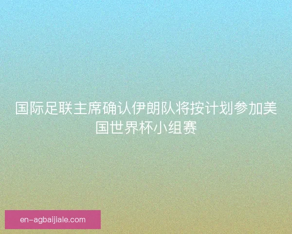 国际足联主席确认伊朗队将按计划参加美国世界杯小组赛