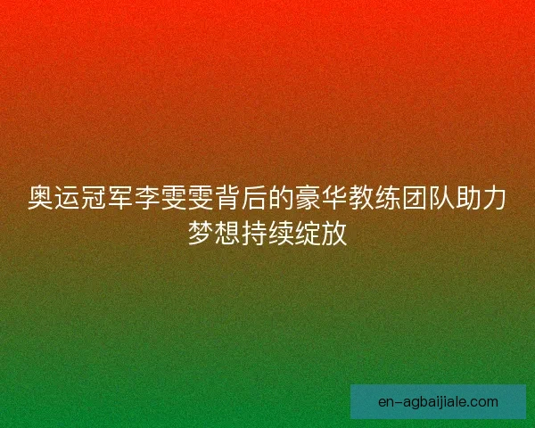 奥运冠军李雯雯背后的豪华教练团队助力梦想持续绽放